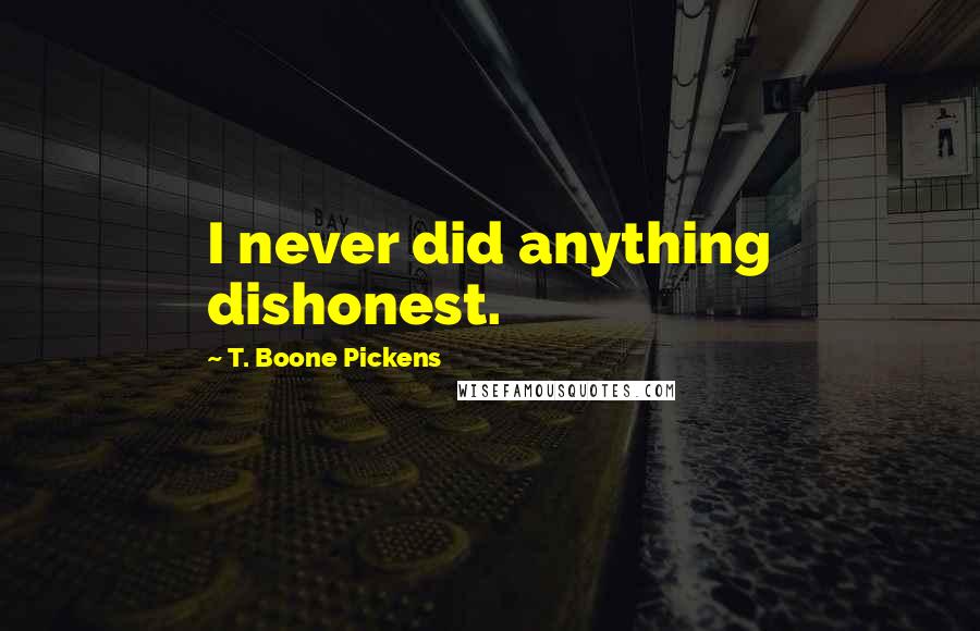 T. Boone Pickens Quotes: I never did anything dishonest.