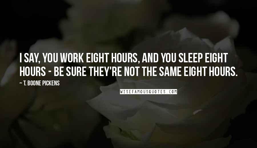 T. Boone Pickens Quotes: I say, you work eight hours, and you sleep eight hours - be sure they're not the same eight hours.