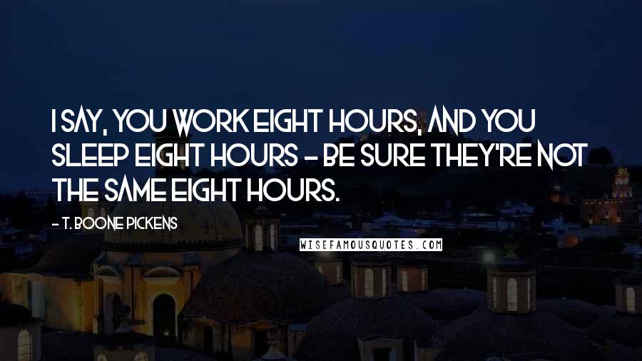 T. Boone Pickens Quotes: I say, you work eight hours, and you sleep eight hours - be sure they're not the same eight hours.