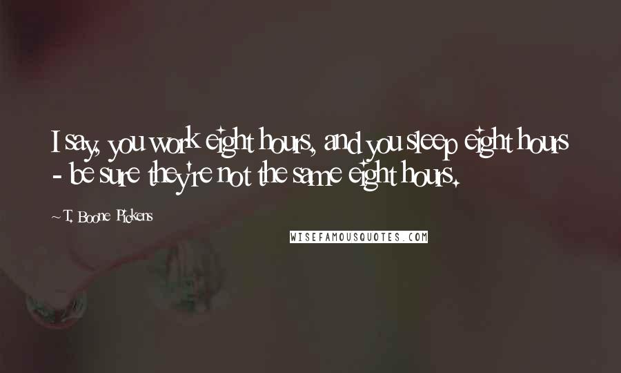 T. Boone Pickens Quotes: I say, you work eight hours, and you sleep eight hours - be sure they're not the same eight hours.