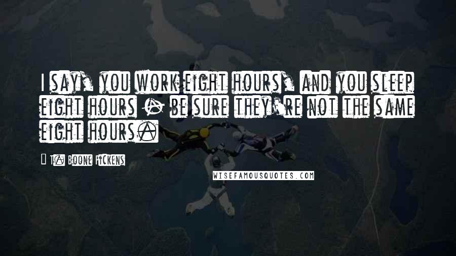 T. Boone Pickens Quotes: I say, you work eight hours, and you sleep eight hours - be sure they're not the same eight hours.