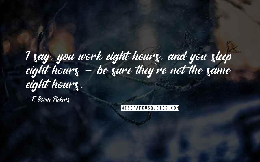 T. Boone Pickens Quotes: I say, you work eight hours, and you sleep eight hours - be sure they're not the same eight hours.