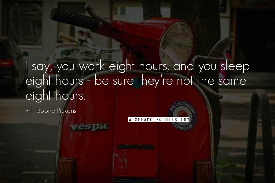 T. Boone Pickens Quotes: I say, you work eight hours, and you sleep eight hours - be sure they're not the same eight hours.