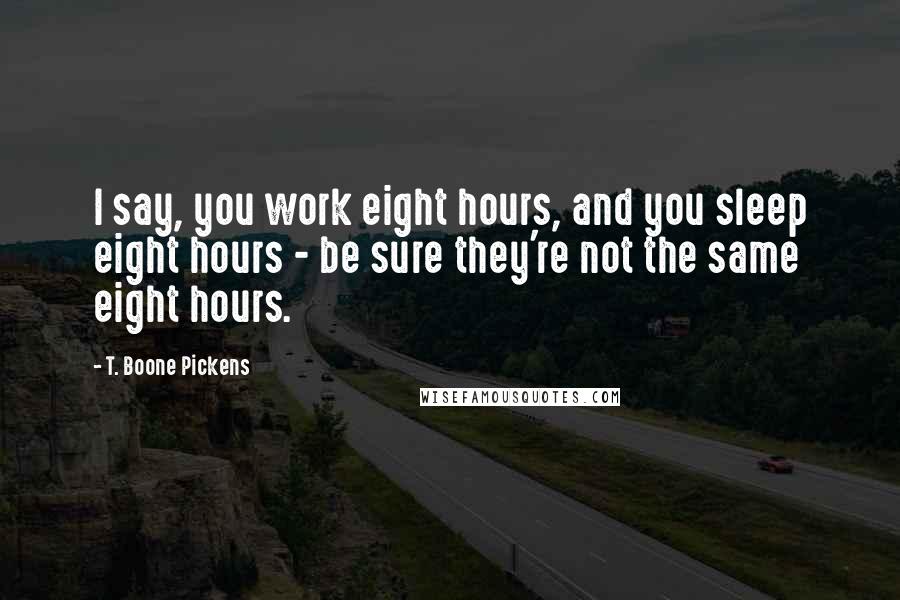 T. Boone Pickens Quotes: I say, you work eight hours, and you sleep eight hours - be sure they're not the same eight hours.