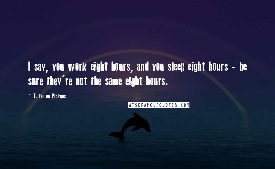 T. Boone Pickens Quotes: I say, you work eight hours, and you sleep eight hours - be sure they're not the same eight hours.