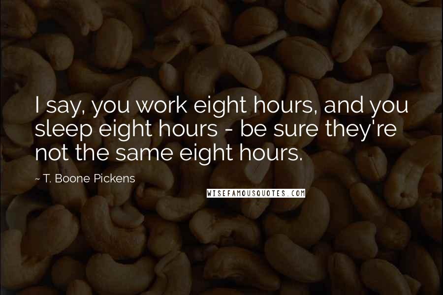 T. Boone Pickens Quotes: I say, you work eight hours, and you sleep eight hours - be sure they're not the same eight hours.