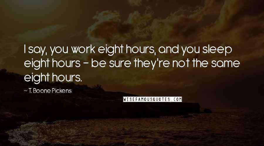 T. Boone Pickens Quotes: I say, you work eight hours, and you sleep eight hours - be sure they're not the same eight hours.