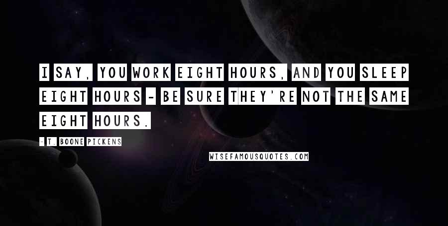 T. Boone Pickens Quotes: I say, you work eight hours, and you sleep eight hours - be sure they're not the same eight hours.