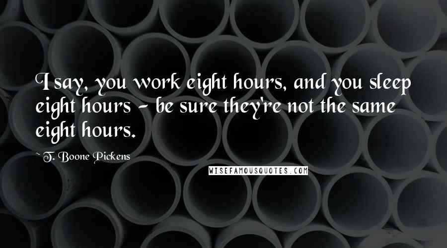 T. Boone Pickens Quotes: I say, you work eight hours, and you sleep eight hours - be sure they're not the same eight hours.