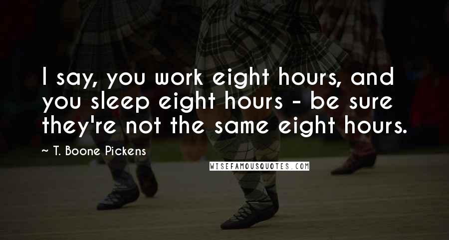 T. Boone Pickens Quotes: I say, you work eight hours, and you sleep eight hours - be sure they're not the same eight hours.