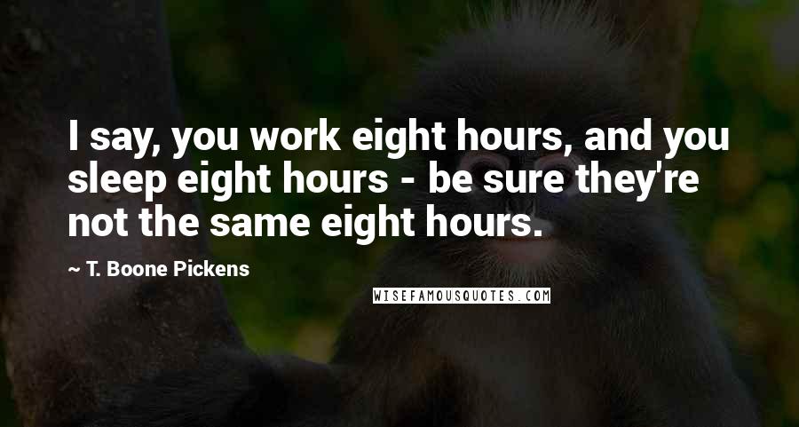 T. Boone Pickens Quotes: I say, you work eight hours, and you sleep eight hours - be sure they're not the same eight hours.