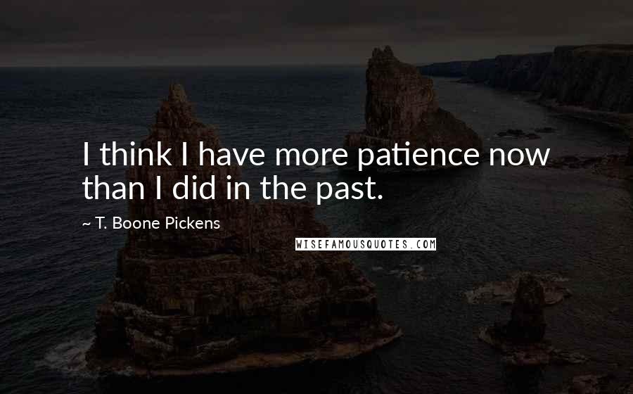 T. Boone Pickens Quotes: I think I have more patience now than I did in the past.