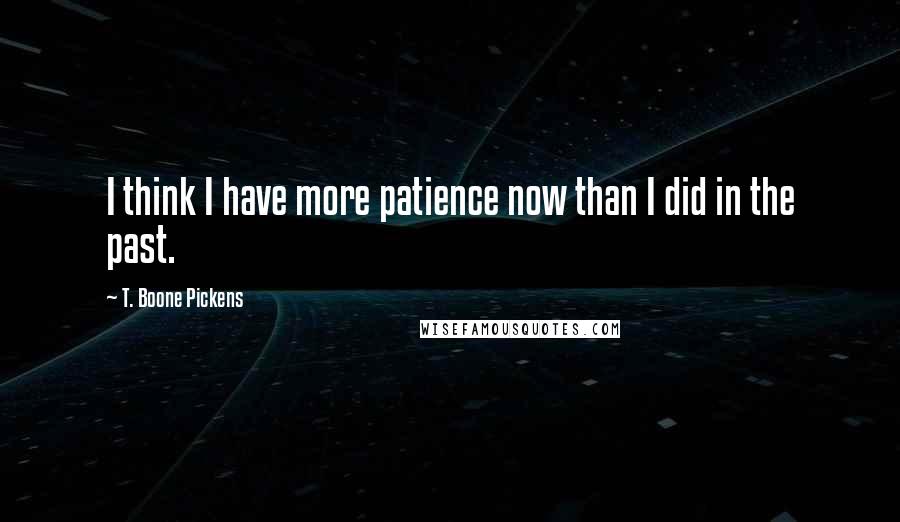 T. Boone Pickens Quotes: I think I have more patience now than I did in the past.