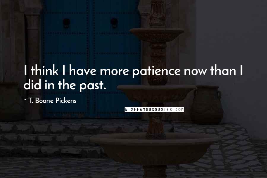 T. Boone Pickens Quotes: I think I have more patience now than I did in the past.