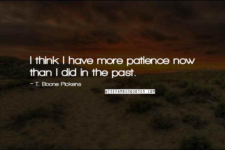 T. Boone Pickens Quotes: I think I have more patience now than I did in the past.