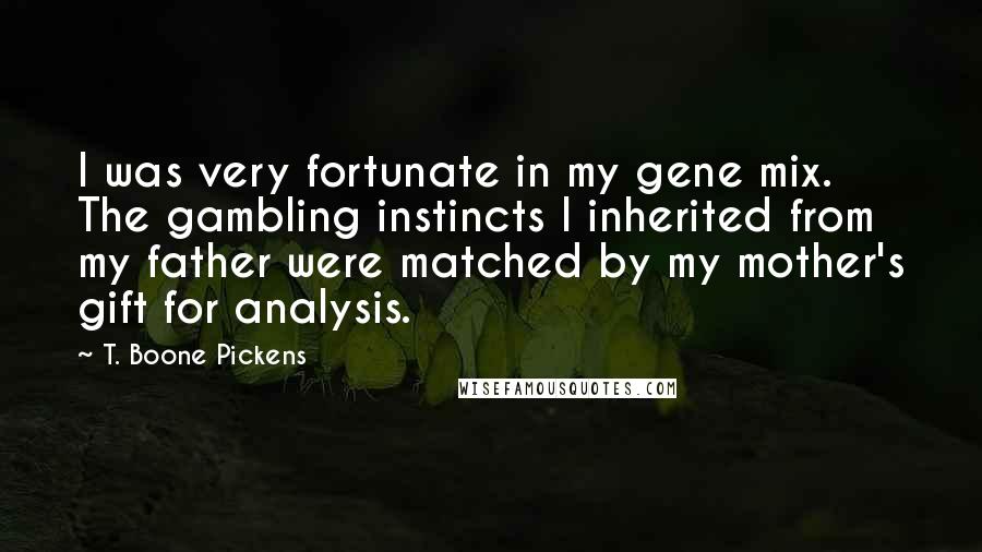 T. Boone Pickens Quotes: I was very fortunate in my gene mix. The gambling instincts I inherited from my father were matched by my mother's gift for analysis.