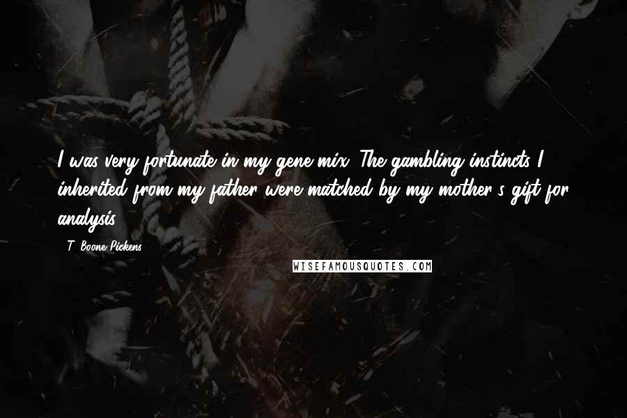 T. Boone Pickens Quotes: I was very fortunate in my gene mix. The gambling instincts I inherited from my father were matched by my mother's gift for analysis.