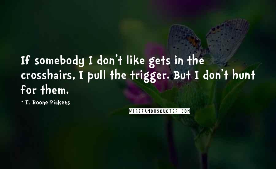 T. Boone Pickens Quotes: If somebody I don't like gets in the crosshairs, I pull the trigger. But I don't hunt for them.