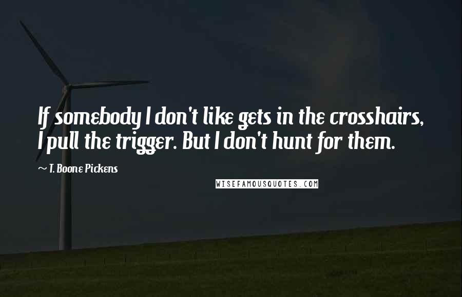 T. Boone Pickens Quotes: If somebody I don't like gets in the crosshairs, I pull the trigger. But I don't hunt for them.