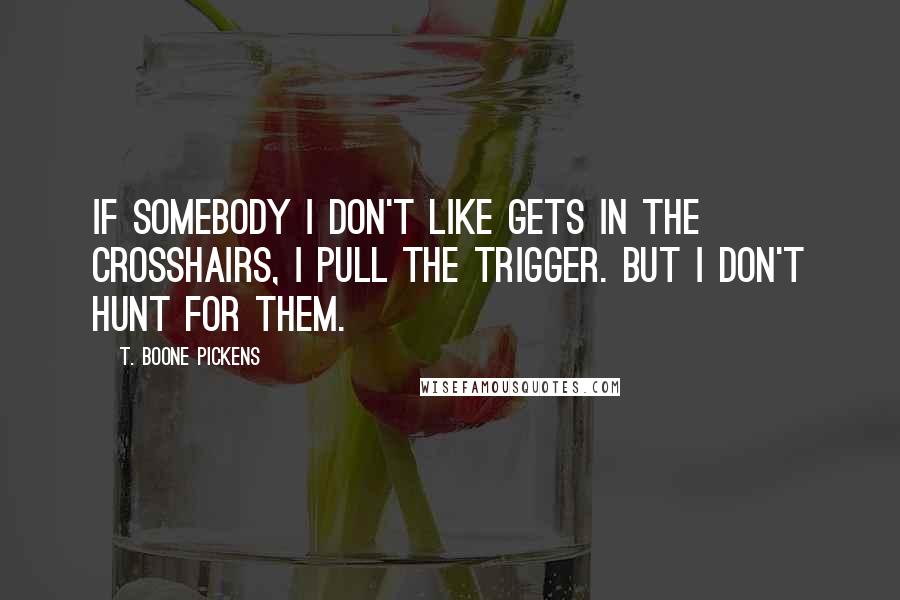 T. Boone Pickens Quotes: If somebody I don't like gets in the crosshairs, I pull the trigger. But I don't hunt for them.