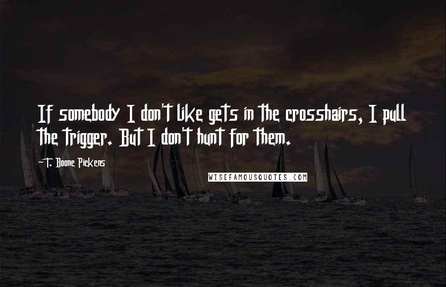 T. Boone Pickens Quotes: If somebody I don't like gets in the crosshairs, I pull the trigger. But I don't hunt for them.