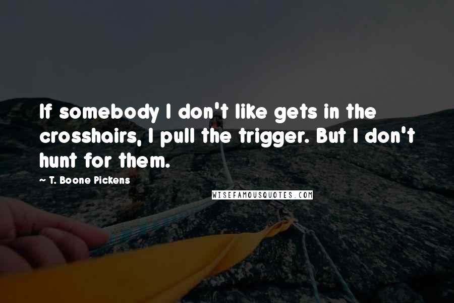 T. Boone Pickens Quotes: If somebody I don't like gets in the crosshairs, I pull the trigger. But I don't hunt for them.