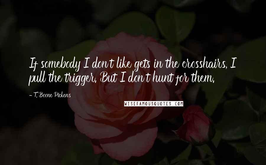 T. Boone Pickens Quotes: If somebody I don't like gets in the crosshairs, I pull the trigger. But I don't hunt for them.