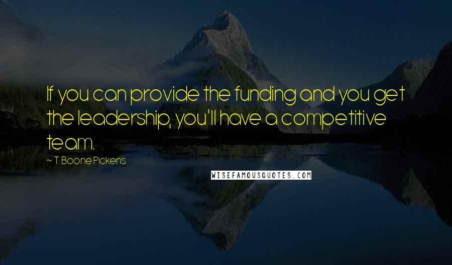 T. Boone Pickens Quotes: If you can provide the funding and you get the leadership, you'll have a competitive team.