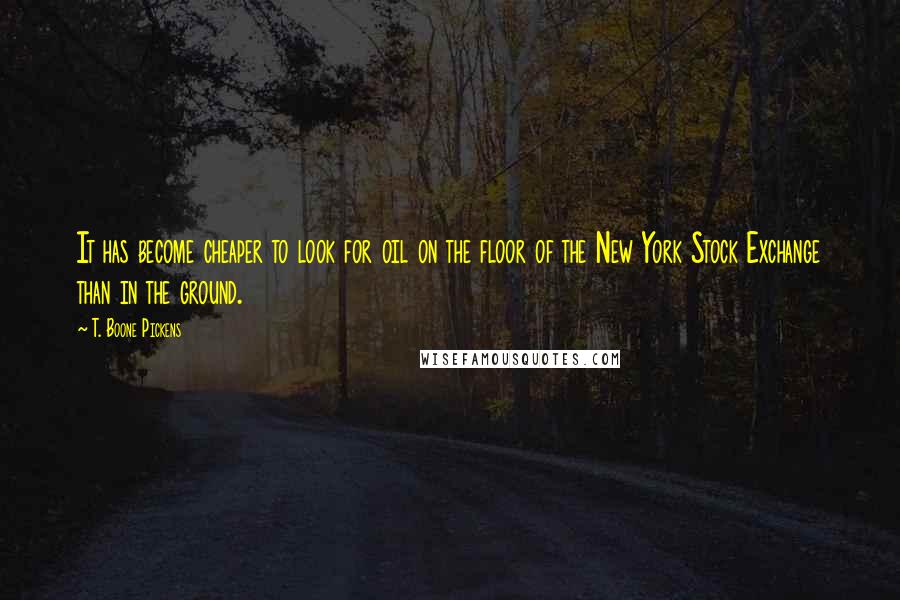 T. Boone Pickens Quotes: It has become cheaper to look for oil on the floor of the New York Stock Exchange than in the ground.