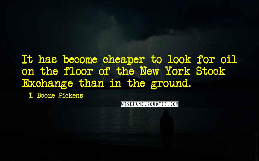 T. Boone Pickens Quotes: It has become cheaper to look for oil on the floor of the New York Stock Exchange than in the ground.