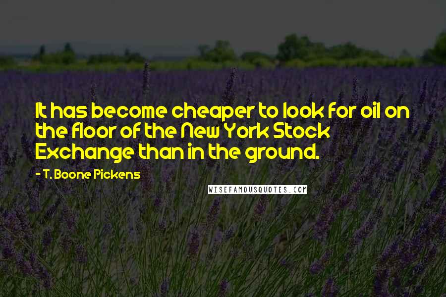 T. Boone Pickens Quotes: It has become cheaper to look for oil on the floor of the New York Stock Exchange than in the ground.