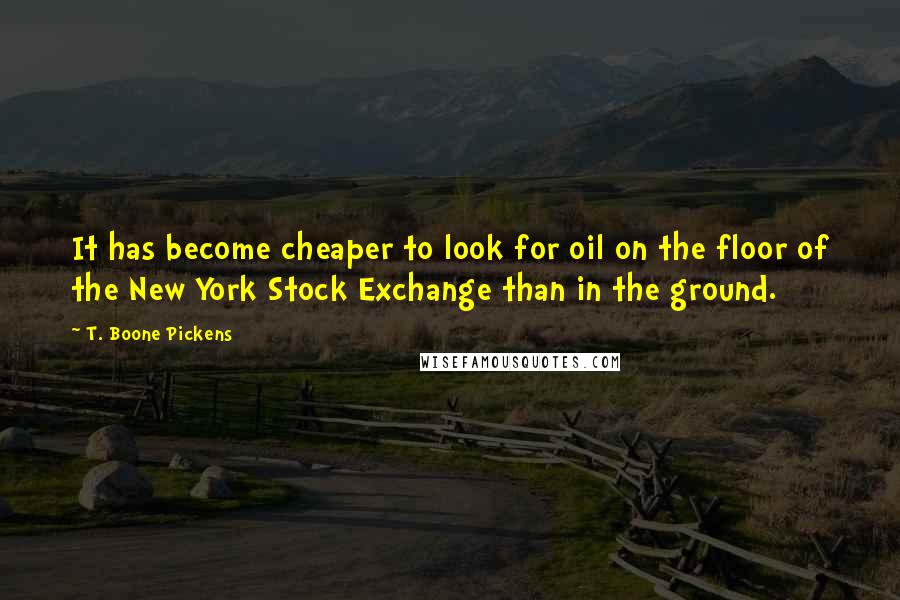 T. Boone Pickens Quotes: It has become cheaper to look for oil on the floor of the New York Stock Exchange than in the ground.