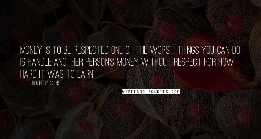 T. Boone Pickens Quotes: Money is to be respected one of the worst things you can do is handle another person's money without respect for how hard it was to earn.