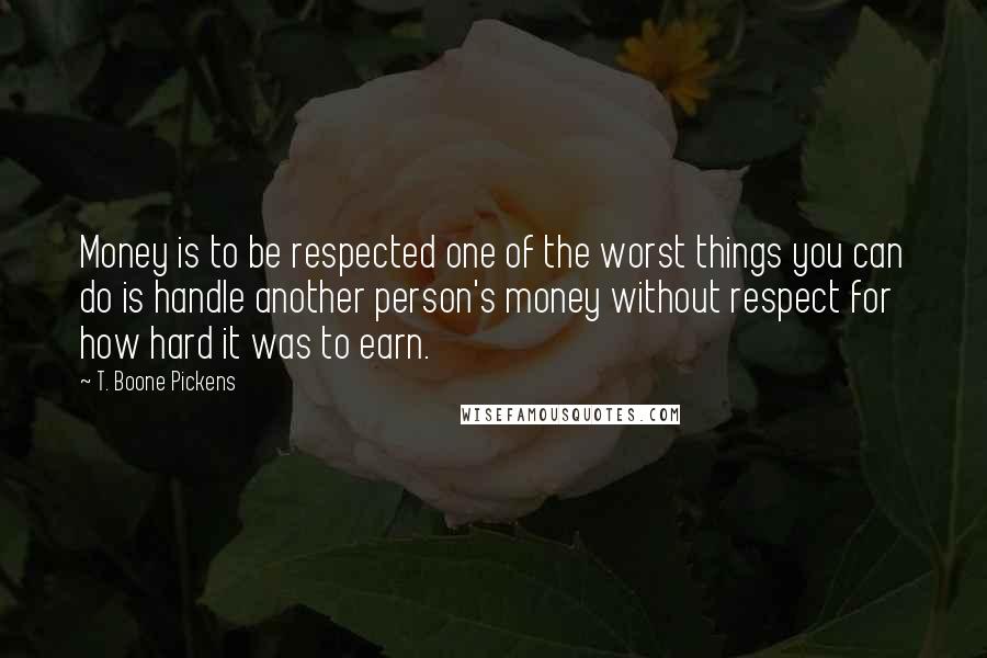 T. Boone Pickens Quotes: Money is to be respected one of the worst things you can do is handle another person's money without respect for how hard it was to earn.