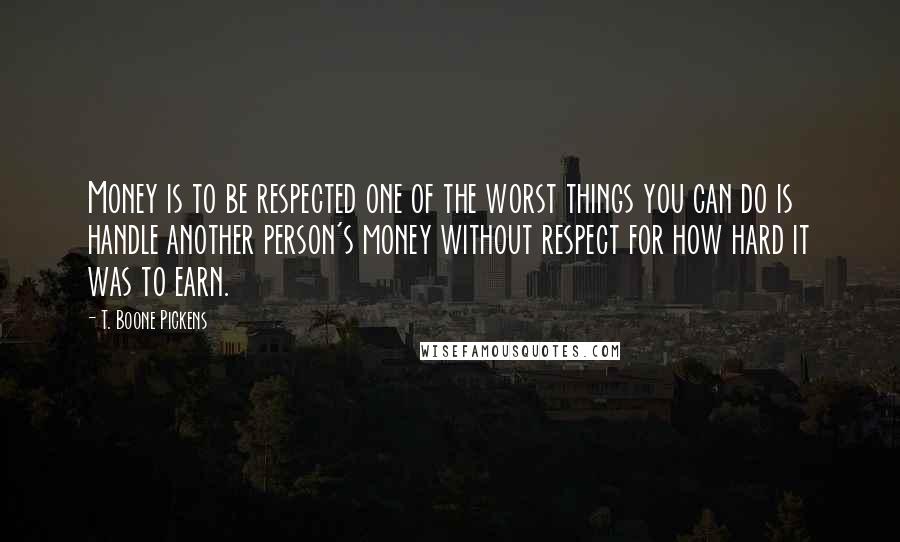 T. Boone Pickens Quotes: Money is to be respected one of the worst things you can do is handle another person's money without respect for how hard it was to earn.