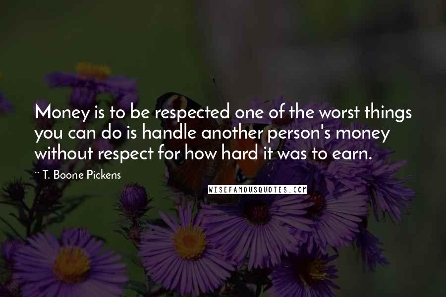 T. Boone Pickens Quotes: Money is to be respected one of the worst things you can do is handle another person's money without respect for how hard it was to earn.