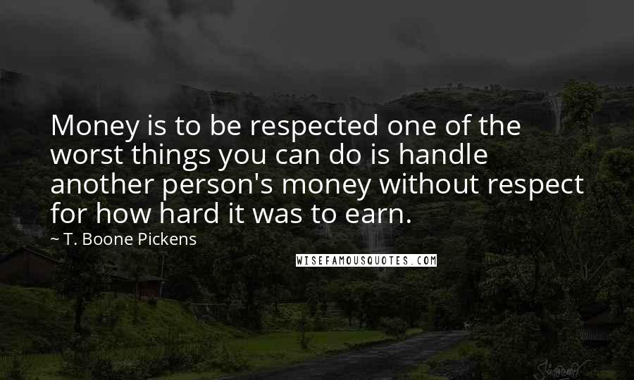 T. Boone Pickens Quotes: Money is to be respected one of the worst things you can do is handle another person's money without respect for how hard it was to earn.