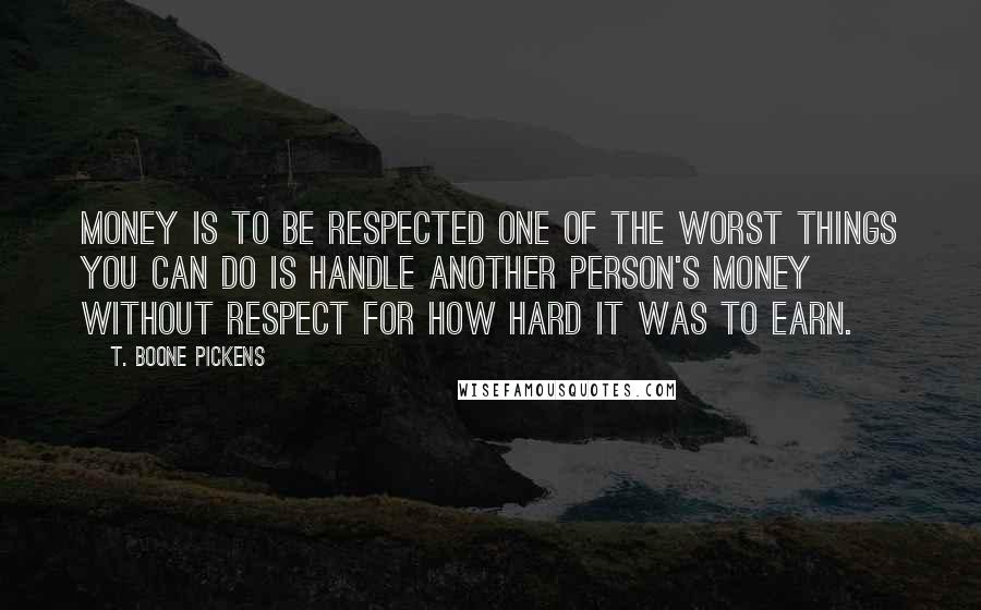 T. Boone Pickens Quotes: Money is to be respected one of the worst things you can do is handle another person's money without respect for how hard it was to earn.