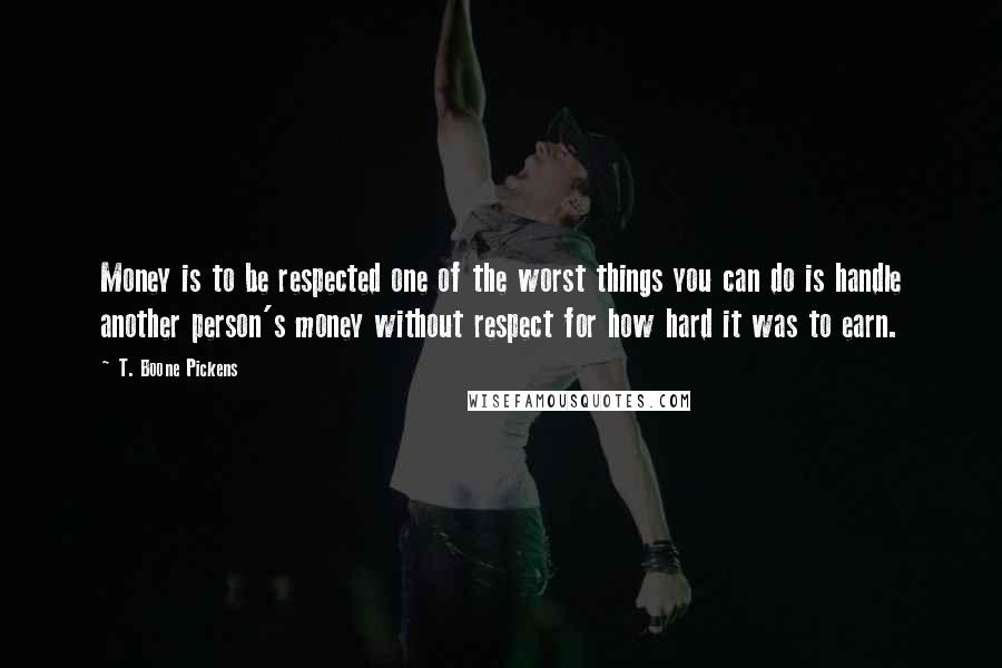 T. Boone Pickens Quotes: Money is to be respected one of the worst things you can do is handle another person's money without respect for how hard it was to earn.