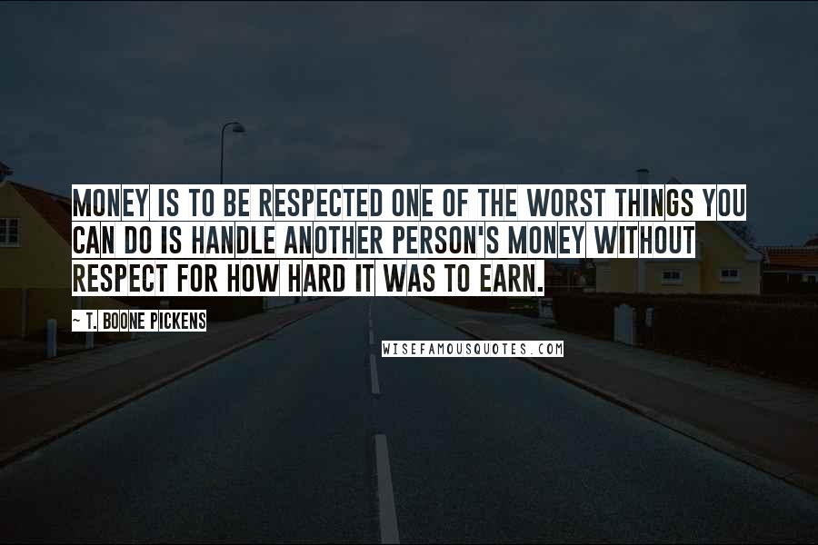 T. Boone Pickens Quotes: Money is to be respected one of the worst things you can do is handle another person's money without respect for how hard it was to earn.