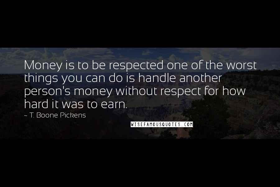 T. Boone Pickens Quotes: Money is to be respected one of the worst things you can do is handle another person's money without respect for how hard it was to earn.