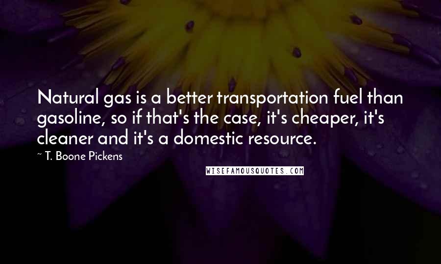 T. Boone Pickens Quotes: Natural gas is a better transportation fuel than gasoline, so if that's the case, it's cheaper, it's cleaner and it's a domestic resource.