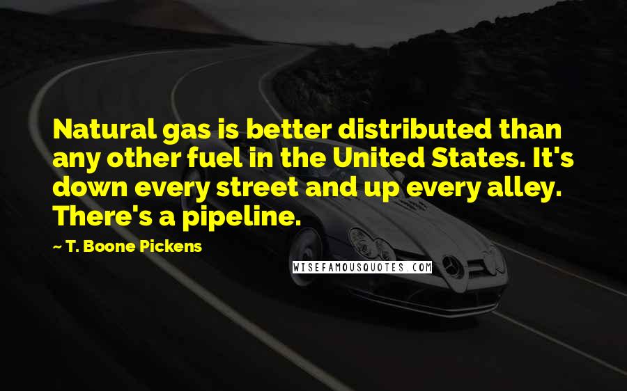 T. Boone Pickens Quotes: Natural gas is better distributed than any other fuel in the United States. It's down every street and up every alley. There's a pipeline.