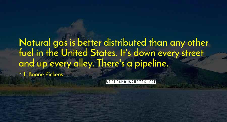 T. Boone Pickens Quotes: Natural gas is better distributed than any other fuel in the United States. It's down every street and up every alley. There's a pipeline.