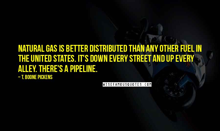 T. Boone Pickens Quotes: Natural gas is better distributed than any other fuel in the United States. It's down every street and up every alley. There's a pipeline.