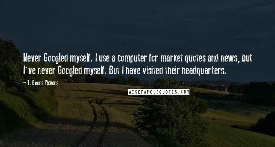 T. Boone Pickens Quotes: Never Googled myself. I use a computer for market quotes and news, but I've never Googled myself. But I have visited their headquarters.