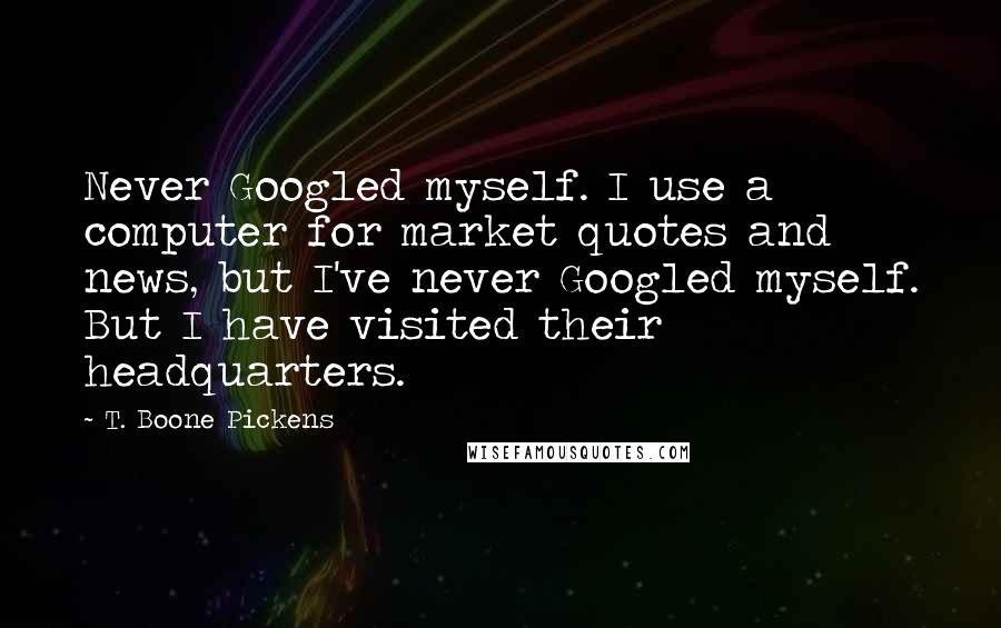 T. Boone Pickens Quotes: Never Googled myself. I use a computer for market quotes and news, but I've never Googled myself. But I have visited their headquarters.