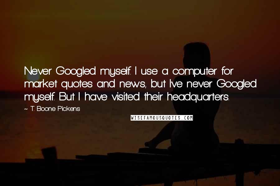 T. Boone Pickens Quotes: Never Googled myself. I use a computer for market quotes and news, but I've never Googled myself. But I have visited their headquarters.