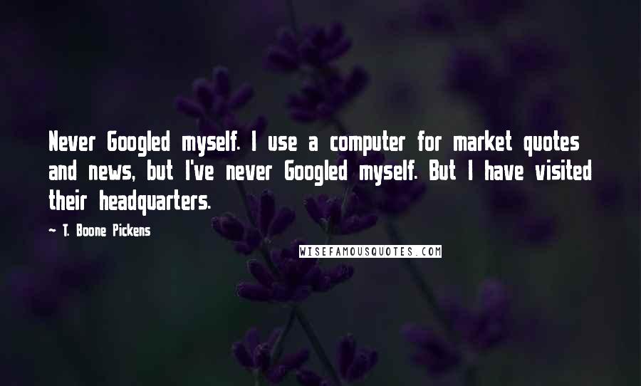 T. Boone Pickens Quotes: Never Googled myself. I use a computer for market quotes and news, but I've never Googled myself. But I have visited their headquarters.