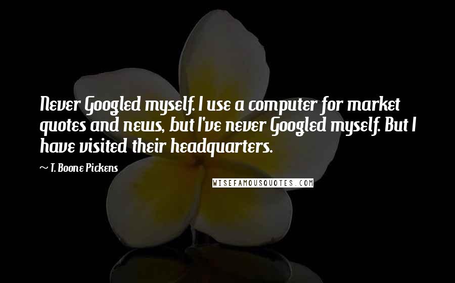 T. Boone Pickens Quotes: Never Googled myself. I use a computer for market quotes and news, but I've never Googled myself. But I have visited their headquarters.